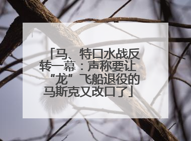 马、特口水战反转一幕：声称要让“龙”飞船退役的马斯克又改口了