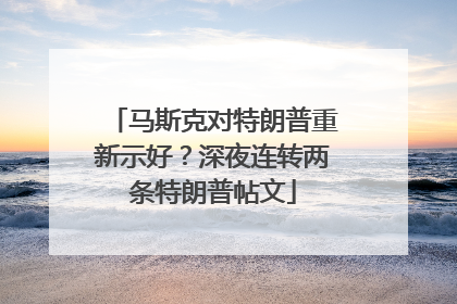 马斯克对特朗普重新示好？深夜连转两条特朗普帖文