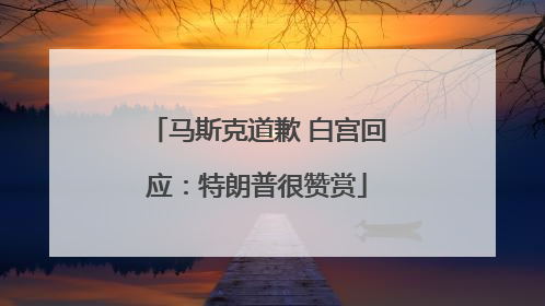 马斯克道歉 白宫回应：特朗普很赞赏