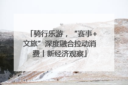骑行乐游，“赛事+文旅”深度融合拉动消费丨新经济观察