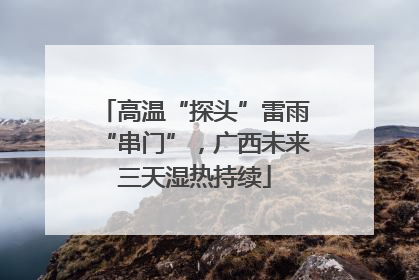 高温“探头”雷雨“串门”，广西未来三天湿热持续