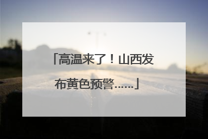 高温来了！山西发布黄色预警……