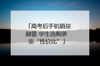 高考后手机销量翻番 学生选购更重“性价比”
