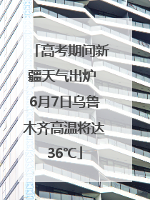 高考期间新疆天气出炉 6月7日乌鲁木齐高温将达36℃