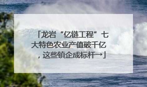 龙岩“亿链工程”七大特色农业产值破千亿，这些镇企成标杆→
