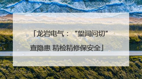 龙岩电气：“望闻问切”查隐患 精检精修保安全