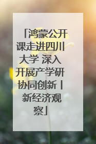 鸿蒙公开课走进四川大学 深入开展产学研协同创新丨 新经济观察