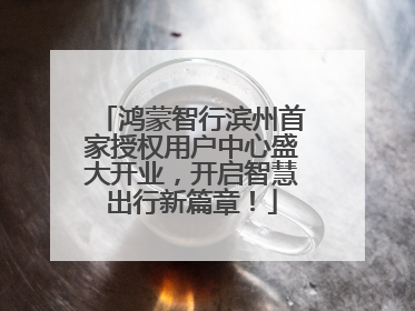 鸿蒙智行滨州首家授权用户中心盛大开业，开启智慧出行新篇章！