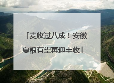 麦收过八成！安徽夏粮有望再迎丰收
