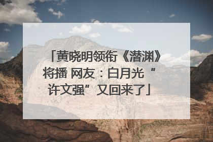 黄晓明领衔《潜渊》将播 网友：白月光“许文强”又回来了