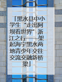 黑水县中小学生“走出阿坝看世界”浙江之行——架起海宁黑水两地青少年交往交流交融新桥梁