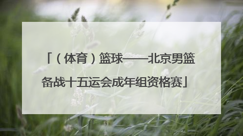 （体育）篮球——北京男篮备战十五运会成年组资格赛