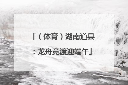（体育）湖南道县：龙舟竞渡迎端午
