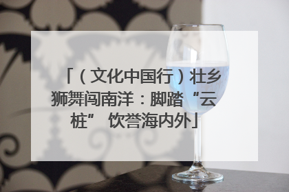 （文化中国行）壮乡狮舞闯南洋：脚踏“云桩” 饮誉海内外