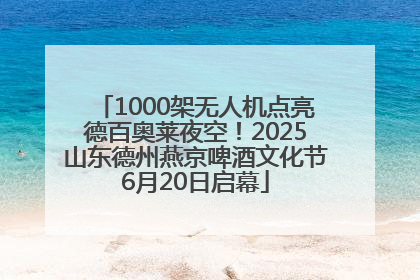 1000架无人机点亮德百奥莱夜空！2025山东德州燕京啤酒文化节6月20日启幕