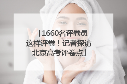 1660名评卷员这样评卷！记者探访北京高考评卷点