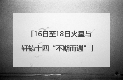 16日至18日火星与轩辕十四“不期而遇”