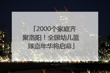 2000个家庭齐聚洛阳！全国幼儿篮球嘉年华将启幕