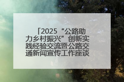 2025“公路助力乡村振兴”创新实践经验交流暨公路交通新闻宣传工作座谈会在十堰市举行