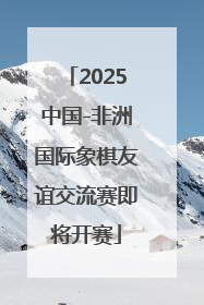 2025中国-非洲国际象棋友谊交流赛即将开赛
