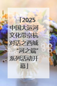 2025中国大运河文化带京杭对话之西城“河之端”系列活动开幕