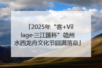 2025年“客+Village·三江匯杯”赣州水西龙舟文化节圆满落幕