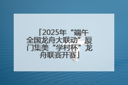 2025年“端午全国龙舟大联动”厦门集美“学村杯”龙舟联赛开赛