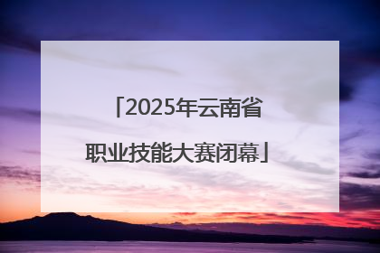 2025年云南省职业技能大赛闭幕