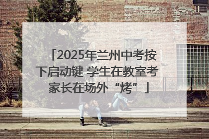 2025年兰州中考按下启动键 学生在教室考 家长在场外“烤”