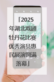 2025年湖北戏剧牡丹花比赛优秀演员惠民展演圆满落幕