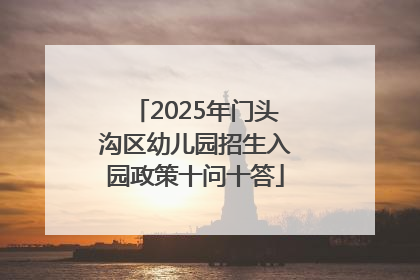 2025年门头沟区幼儿园招生入园政策十问十答
