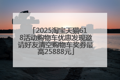 2025淘宝天猫618活动购物车优惠发现邀请好友清空购物车奖券最高25888元