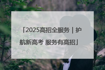 2025高招全服务｜护航新高考 服务有高招
