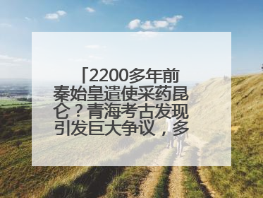 2200多年前秦始皇遣使采药昆仑？青海考古发现引发巨大争议，多方回应