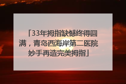 33年拇指缺憾终得圆满，青岛西海岸第二医院妙手再造完美拇指