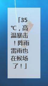 35℃，高温暴击！阵雨雷雨也在候场了！