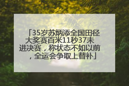 35岁苏炳添全国田径大奖赛百米11秒37未进决赛，称状态不如以前，全运会争取上替补