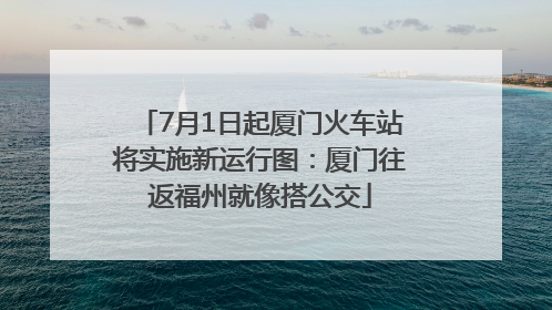 7月1日起厦门火车站将实施新运行图：厦门往返福州就像搭公交