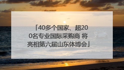 40多个国家、超200名专业国际采购商 将亮相第六届山东体博会