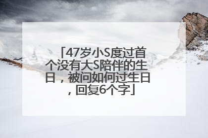 47岁小S度过首个没有大S陪伴的生日，被问如何过生日，回复6个字