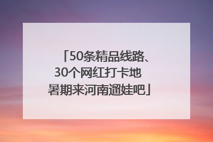 50条精品线路、30个网红打卡地 暑期来河南遛娃吧