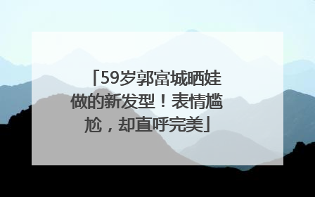59岁郭富城晒娃做的新发型！表情尴尬，却直呼完美