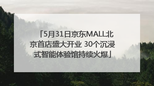5月31日京东MALL北京首店盛大开业 30个沉浸式智能体验馆持续火爆