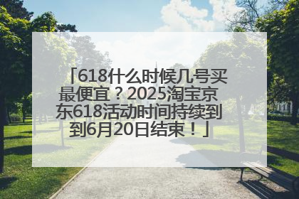 618什么时候几号买最便宜？2025淘宝京东618活动时间持续到到6月20日结束！