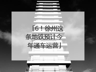 6！徐州这条地铁预计今年通车运营