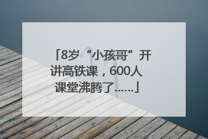 8岁“小孩哥”开讲高铁课，600人课堂沸腾了……