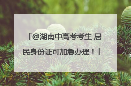 @湖南中高考考生 居民身份证可加急办理！