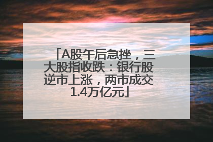 A股午后急挫，三大股指收跌：银行股逆市上涨，两市成交1.4万亿元