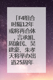 F4组合时隔12年或将再合体，言承旭、周渝民、吴建豪、朱孝天将举办出道25周年演唱会