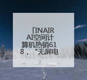 INAIR AI空间计算机热销618，“无屏电脑”打造办公娱乐新范式